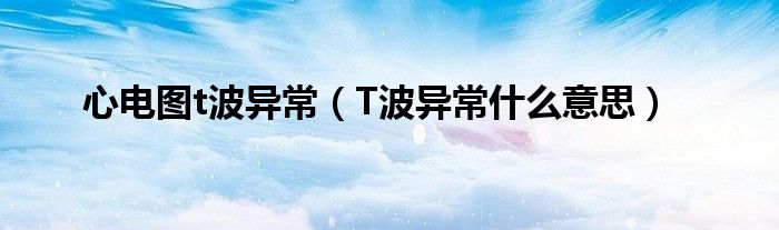 心电图t波异常（T波异常什么意思）