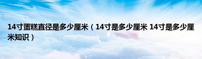 14寸蛋糕直径是多少厘米（14寸是多少厘米 14寸是多少厘米知识）