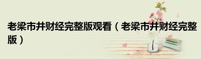 老梁市井财经完整版观看（老梁市井财经完整版）