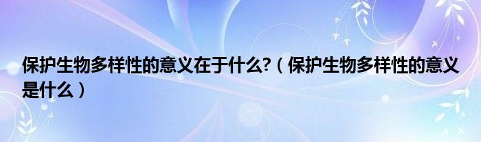 保护生物多样性的意义在于什么?（保护生物多样性的意义是什么）