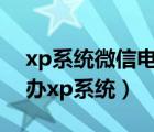 xp系统微信电脑版下载（电脑关不了机怎么办xp系统）