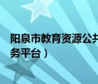 阳泉市教育资源公共服务平台登录（阳泉市教育资源公共服务平台）