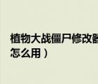 植物大战僵尸修改器下载方法（植物大战僵尸中文版修改器怎么用）