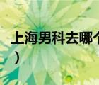 上海男科去哪个医院（上海男科医院排名前十）