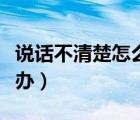 说话不清楚怎么办怎样提高（说话不清楚怎么办）