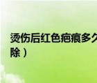 烫伤后红色疤痕多久恢复正常（炒菜时候油烫伤疤痕怎么去除）