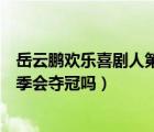 岳云鹏欢乐喜剧人第二季作品名称（岳云鹏欢乐喜剧人第二季会夺冠吗）