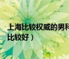 上海比较权威的男科医院是哪家医院（上海的男科医院哪家比较好）