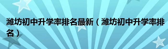 潍坊初中升学率排名最新（潍坊初中升学率排名）