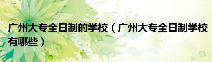 广州大专全日制的学校（广州大专全日制学校有哪些）