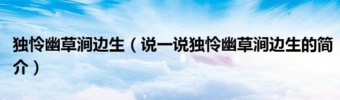 独怜幽草涧边生（说一说独怜幽草涧边生的简介）