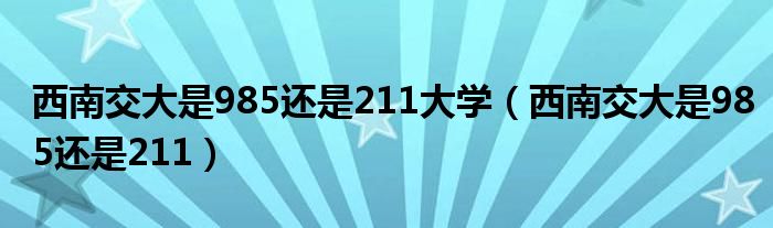西南交大是985还是211大学（西南交大是985还是211）