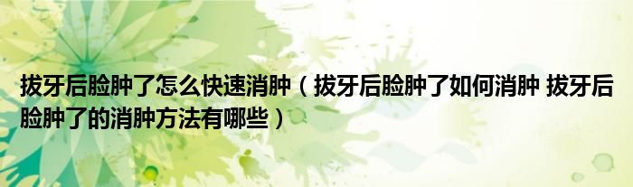 拔牙后脸肿了怎么快速消肿（拔牙后脸肿了如何消肿 拔牙后脸肿了的消肿方法有哪些）