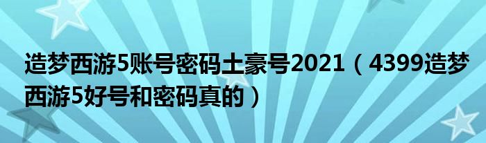 造梦西游5账号密码土豪号2021（4399造梦西游5好号和密码真的）