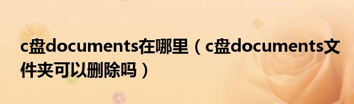 c盘documents在哪里（c盘documents文件夹可以删除吗）
