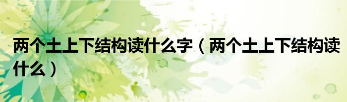 两个土上下结构读什么字（两个土上下结构读什么）