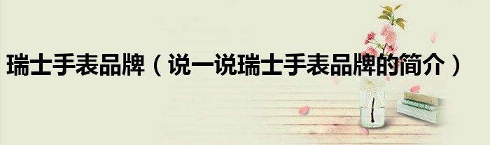 瑞士手表品牌（说一说瑞士手表品牌的简介）