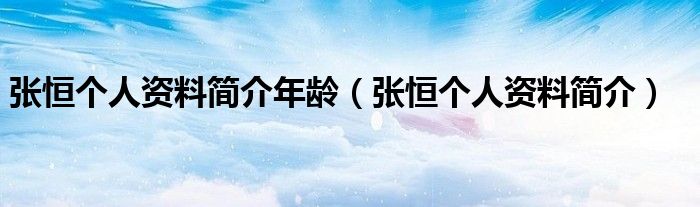 张恒个人资料简介年龄（张恒个人资料简介）