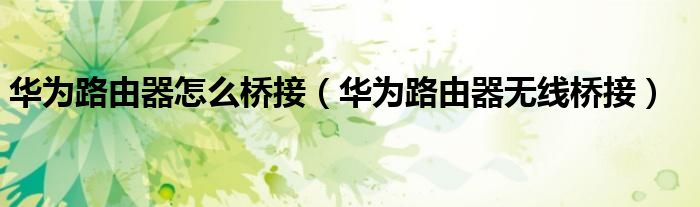 华为路由器怎么桥接（华为路由器无线桥接）