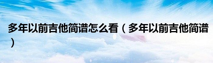 多年以前吉他简谱怎么看（多年以前吉他简谱）