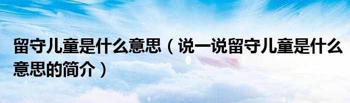 留守儿童是什么意思（说一说留守儿童是什么意思的简介）