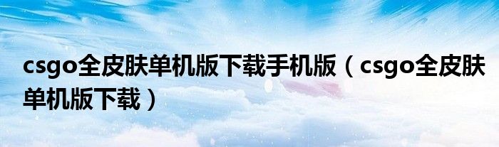 csgo全皮肤单机版下载手机版（csgo全皮肤单机版下载）