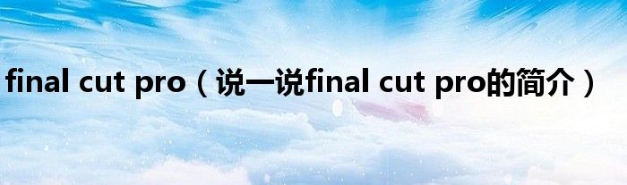 final cut pro（说一说final cut pro的简介）