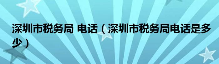 深圳市税务局 电话（深圳市税务局电话是多少）