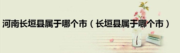河南长垣县属于哪个市（长垣县属于哪个市）
