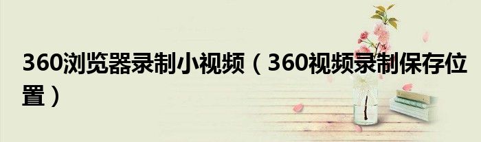360浏览器录制小视频（360视频录制保存位置）