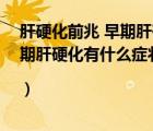 肝硬化前兆 早期肝硬化有什么症状和表现（肝硬化前兆 早期肝硬化有什么症状|）