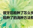 拔牙后脸肿了怎么快速消肿（拔牙后脸肿了如何消肿 拔牙后脸肿了的消肿方法有哪些）