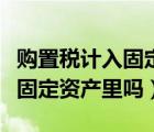 购置税计入固定资产里吗怎么算（购置税计入固定资产里吗）