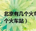 北京有几个火车站分别在哪个位置（北京有几个火车站）
