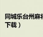 同城乐台州麻将下载（台州同城游戏大厅官方下载）