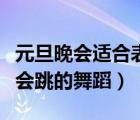 元旦晚会适合表演什么舞蹈视频（适合元旦晚会跳的舞蹈）