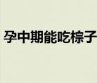 孕中期能吃棕子吗（孕妇中期可以吃粽子吗）