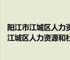 阳江市江城区人力资源和社会保障局窗口服务电话（阳江市江城区人力资源和社会保障局）