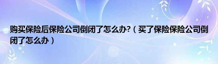 购买保险后保险公司倒闭了怎么办?（买了保险保险公司倒闭了怎么办）