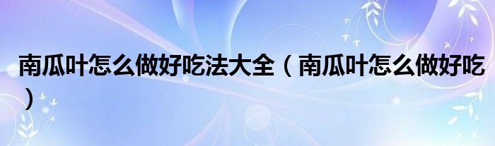 南瓜叶怎么做好吃法大全（南瓜叶怎么做好吃）