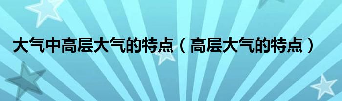 大气中高层大气的特点（高层大气的特点）