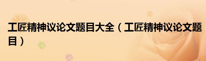 工匠精神议论文题目大全（工匠精神议论文题目）