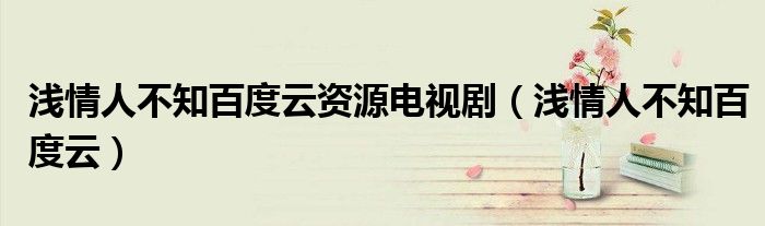 浅情人不知百度云资源电视剧（浅情人不知百度云）