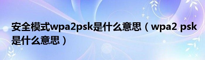 安全模式wpa2psk是什么意思（wpa2 psk是什么意思）