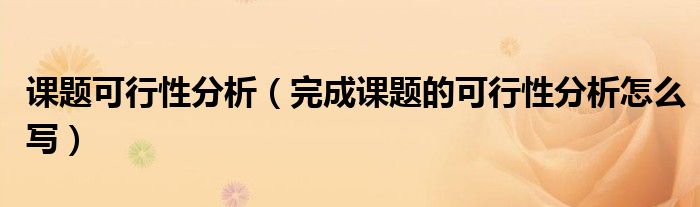 课题可行性分析（完成课题的可行性分析怎么写）