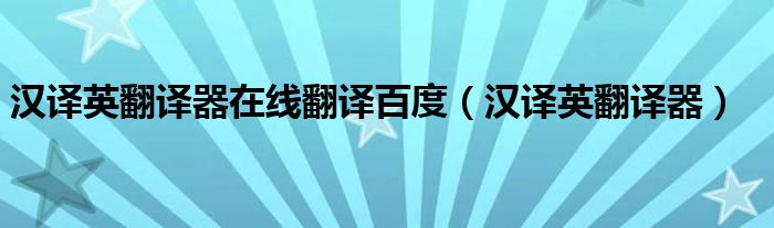 汉译英翻译器在线翻译百度（汉译英翻译器）