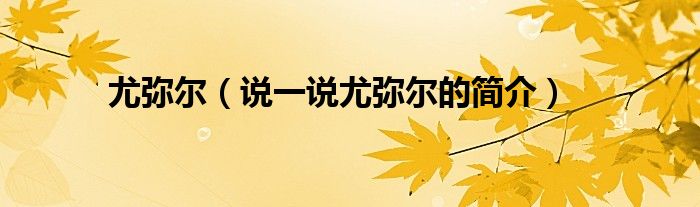 尤弥尔（说一说尤弥尔的简介）