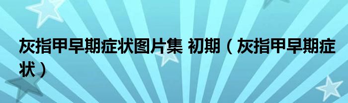 灰指甲早期症状图片集 初期（灰指甲早期症状）