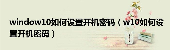 window10如何设置开机密码（w10如何设置开机密码）