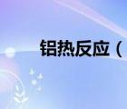 铝热反应（说一说铝热反应的简介）